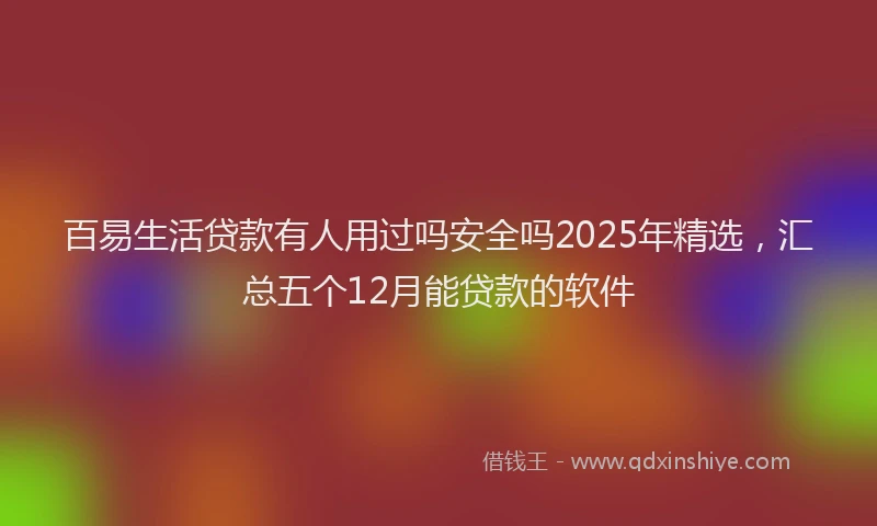 百易生活贷款有人用过吗安全吗2025年精选，汇总五个12月能贷款的软件