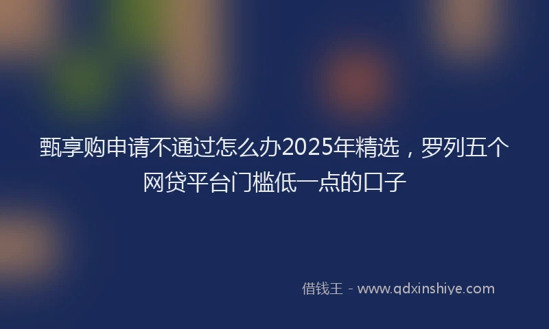 甄享购申请不通过怎么办2025年精选，罗列五个网贷平台门槛低一点的口子