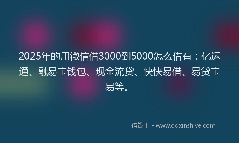 2025年的用微信借3000到5000怎么借有：亿运通、融易宝钱包、现金流贷、快快易借、易贷宝易等。