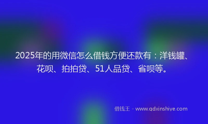 2025年的用微信怎么借钱方便还款有：洋钱罐、花呗、拍拍贷、51人品贷、省呗等。