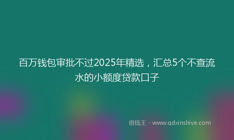 百万钱包审批不过2025年精选，汇总5个不查流水的小额度贷款口子