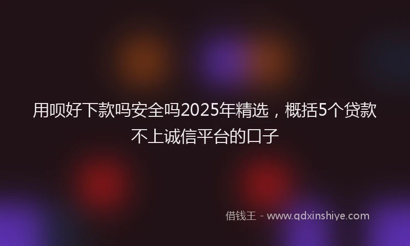 用呗好下款吗安全吗2025年精选，概括5个贷款不上诚信平台的口子