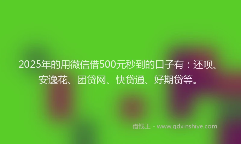 2025年的用微信借500元秒到的口子有：还呗、安逸花、团贷网、快贷通、好期贷等。
