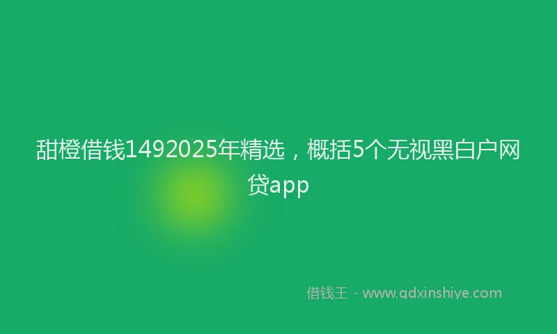 甜橙借钱1492025年精选，概括5个无视黑白户网贷app