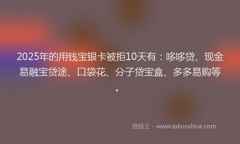 2025年的用钱宝银卡被拒10天有：哆哆贷、现金易融宝贷途、口袋花、分子贷宝盒、多多易购等。