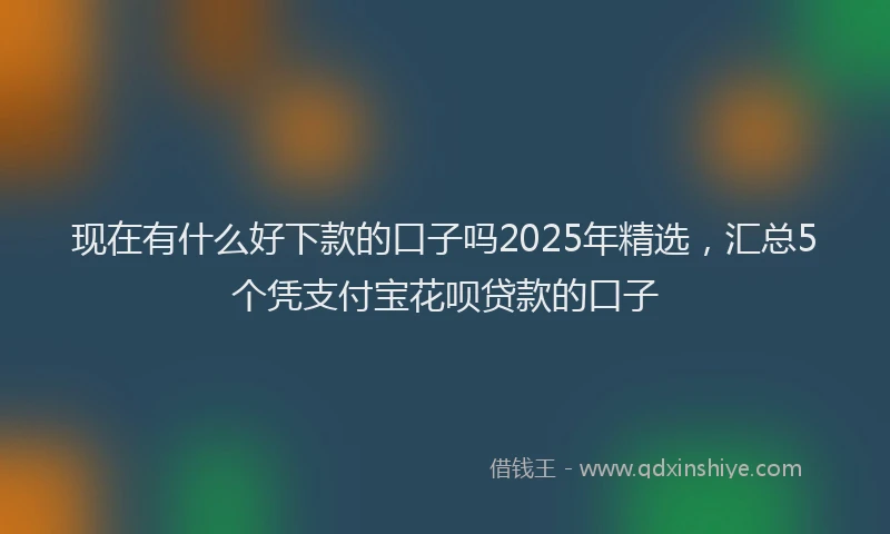现在有什么好下款的口子吗2025年精选，汇总5个凭支付宝花呗贷款的口子