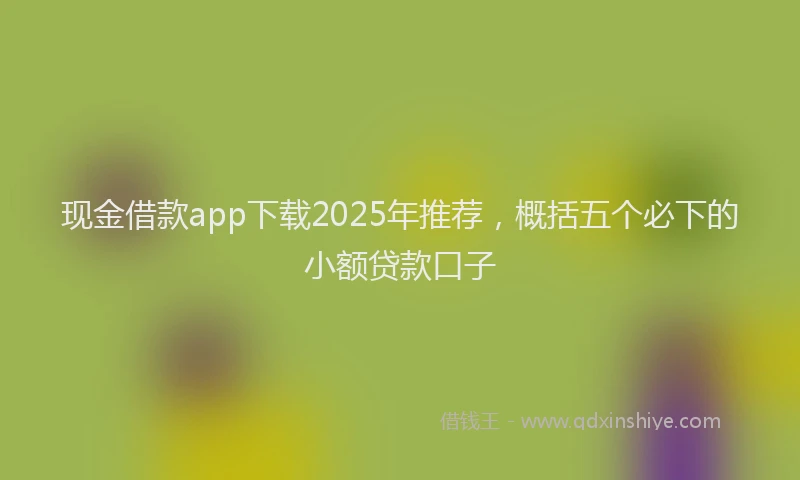现金借款app下载2025年推荐，概括五个必下的小额贷款口子