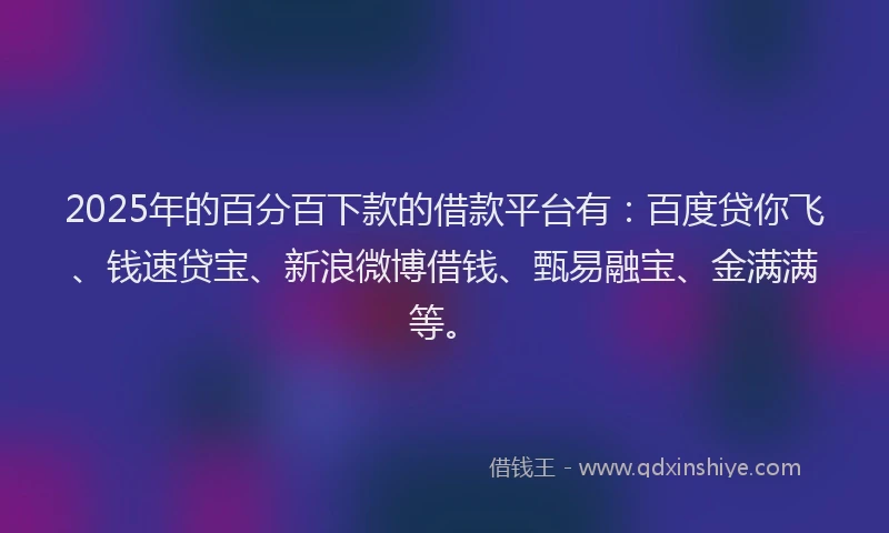 2025年的百分百下款的借款平台有：百度贷你飞、钱速贷宝、新浪微博借钱、甄易融宝、金满满等。