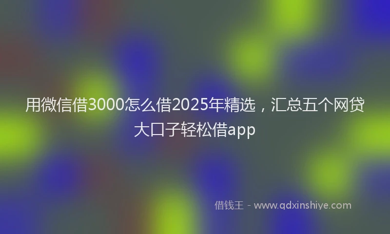用微信借3000怎么借2025年精选，汇总五个网贷大口子轻松借app