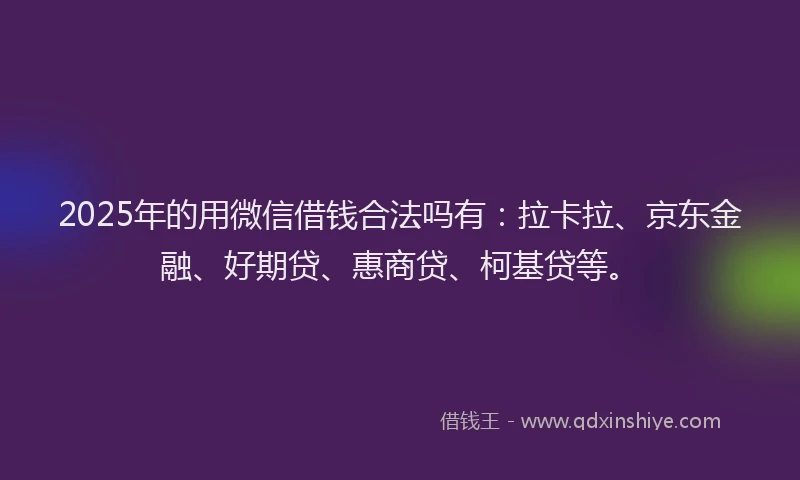 2025年的用微信借钱合法吗有：拉卡拉、京东金融、好期贷、惠商贷、柯基贷等。