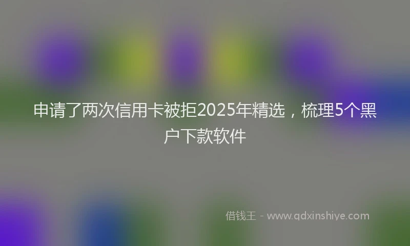 申请了两次信用卡被拒2025年精选，梳理5个黑户下款软件