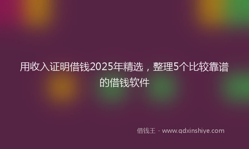 用收入证明借钱2025年精选，整理5个比较靠谱的借钱软件