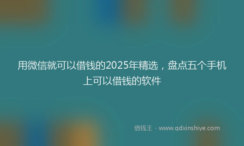 用微信就可以借钱的2025年精选，盘点五个手机上可以借钱的软件