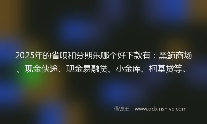 2025年的省呗和分期乐哪个好下款有：黑鲸商场、现金侠途、现金易融贷、小金库、柯基贷等。