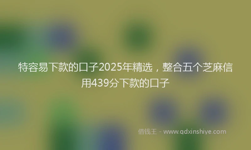 特容易下款的口子2025年精选，整合五个芝麻信用439分下款的口子