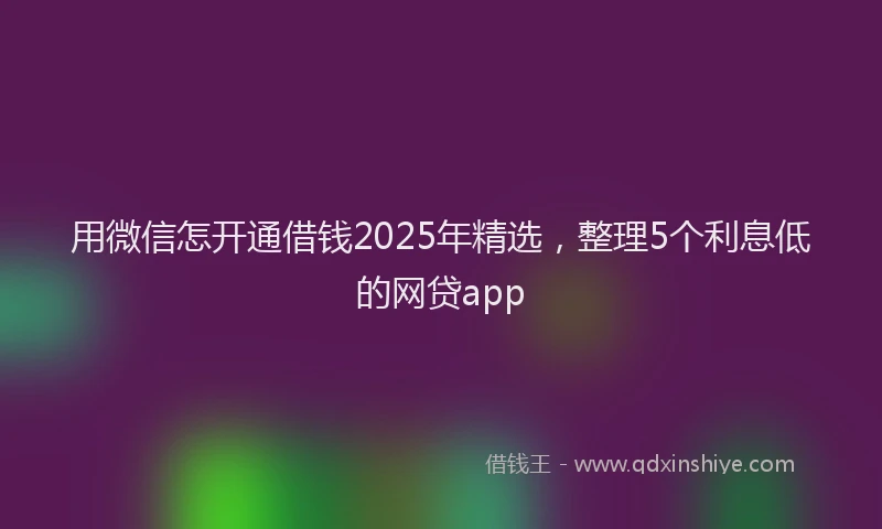 用微信怎开通借钱2025年精选，整理5个利息低的网贷app