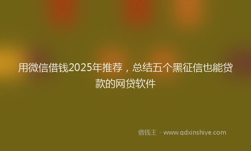 用微信借钱2025年推荐，总结五个黑征信也能贷款的网贷软件