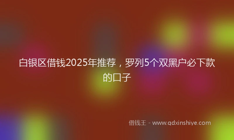 白银区借钱2025年推荐，罗列5个双黑户必下款的口子