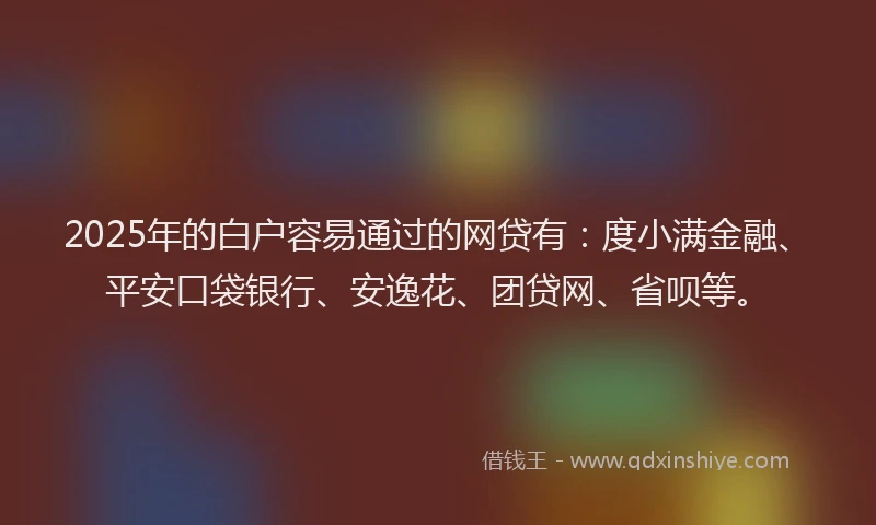 2025年的白户容易通过的网贷有：度小满金融、平安口袋银行、安逸花、团贷网、省呗等。