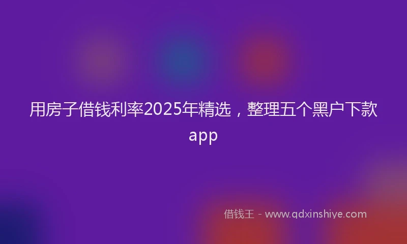 用房子借钱利率2025年精选，整理五个黑户下款app