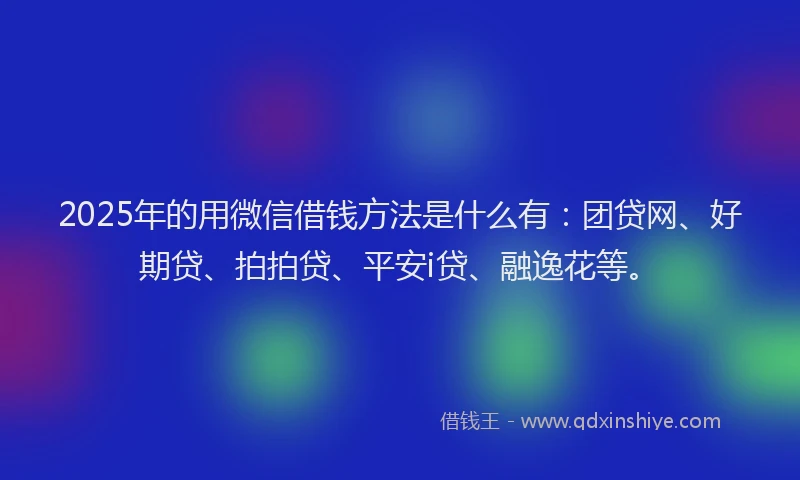 2025年的用微信借钱方法是什么有：团贷网、好期贷、拍拍贷、平安i贷、融逸花等。