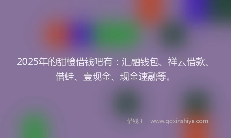 2025年的甜橙借钱吧有：汇融钱包、祥云借款、借蛙、壹现金、现金速融等。