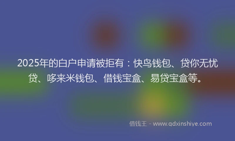2025年的白户申请被拒有：快鸟钱包、贷你无忧贷、哆来米钱包、借钱宝盒、易贷宝盒等。