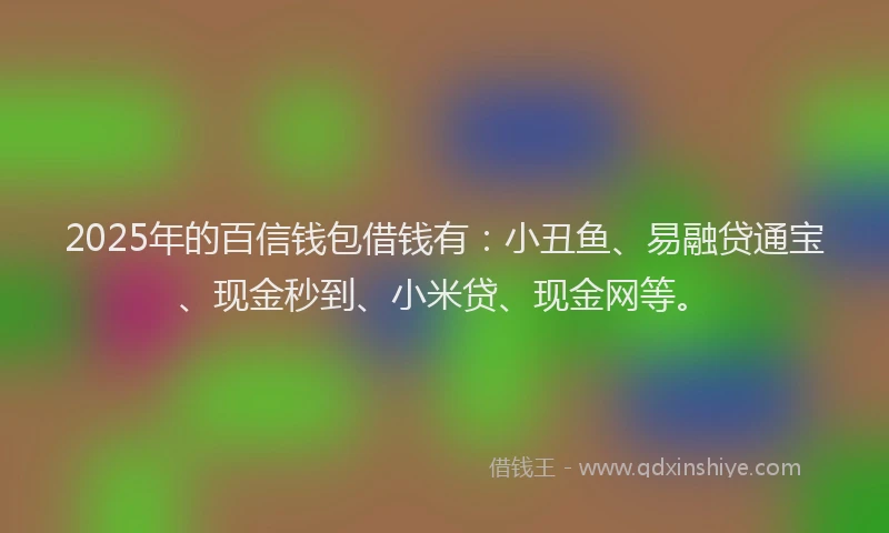 2025年的百信钱包借钱有：小丑鱼、易融贷通宝、现金秒到、小米贷、现金网等。
