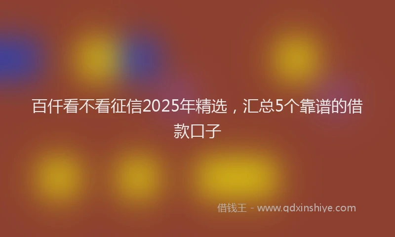 百仟看不看征信2025年精选，汇总5个靠谱的借款口子