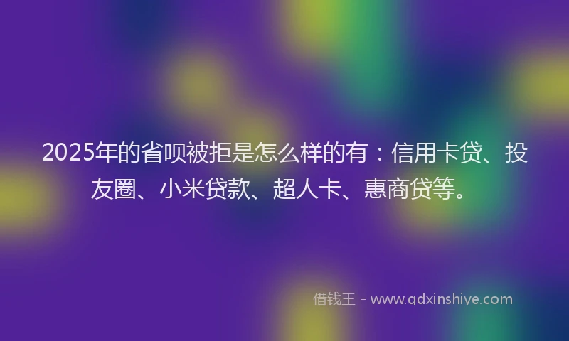 2025年的省呗被拒是怎么样的有：信用卡贷、投友圈、小米贷款、超人卡、惠商贷等。