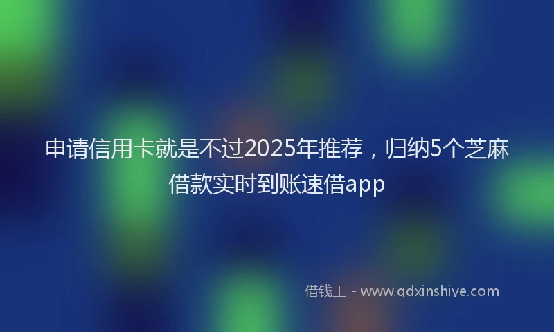 申请信用卡就是不过2025年推荐，归纳5个芝麻借款实时到账速借app