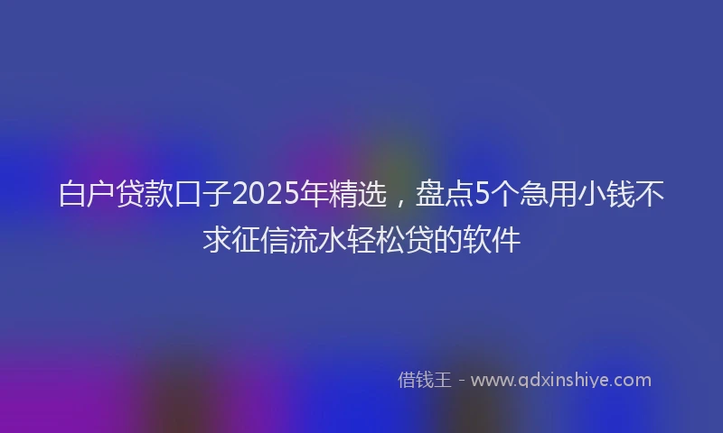 白户贷款口子2025年精选，盘点5个急用小钱不求征信流水轻松贷的软件