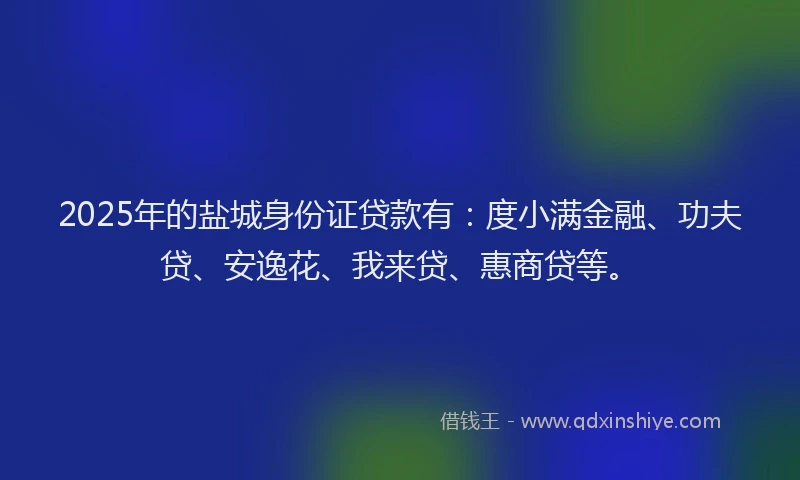 2025年的盐城身份证贷款有：度小满金融、功夫贷、安逸花、我来贷、惠商贷等。
