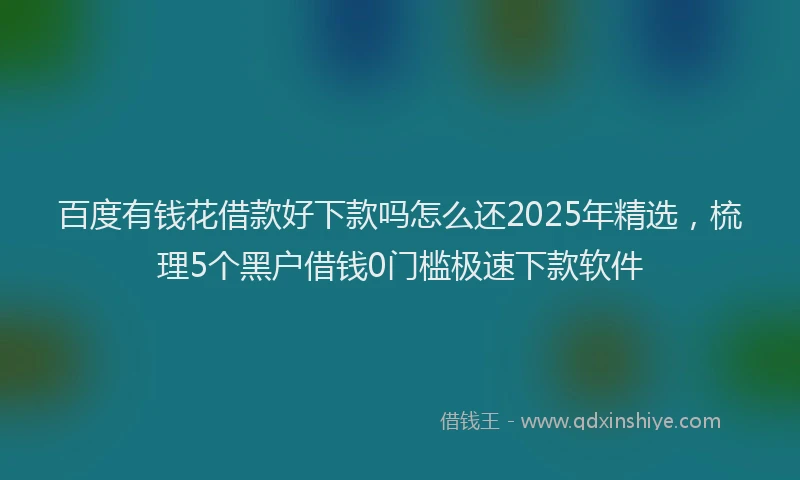 百度有钱花借款好下款吗怎么还2025年精选，梳理5个黑户借钱0门槛极速下款软件