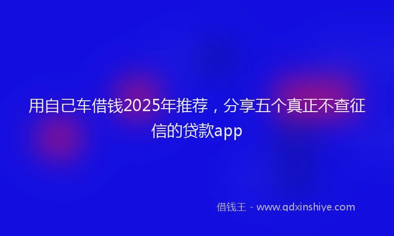 用自己车借钱2025年推荐，分享五个真正不查征信的贷款app