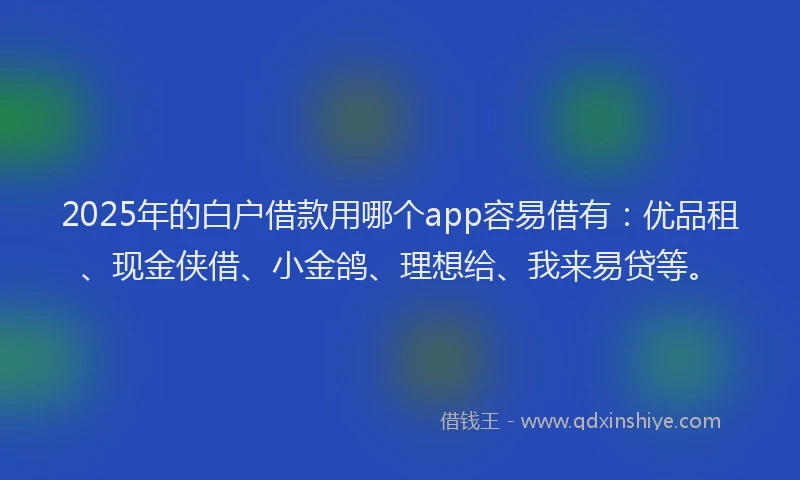 2025年的白户借款用哪个app容易借有：优品租、现金侠借、小金鸽、理想给、我来易贷等。