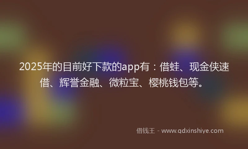 2025年的目前好下款的app有：借蛙、现金侠速借、辉誉金融、微粒宝、樱桃钱包等。