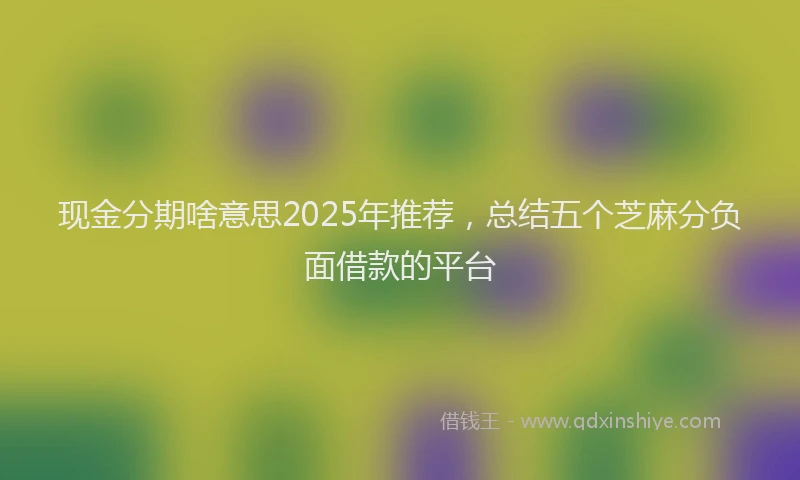 现金分期啥意思2025年推荐，总结五个芝麻分负面借款的平台