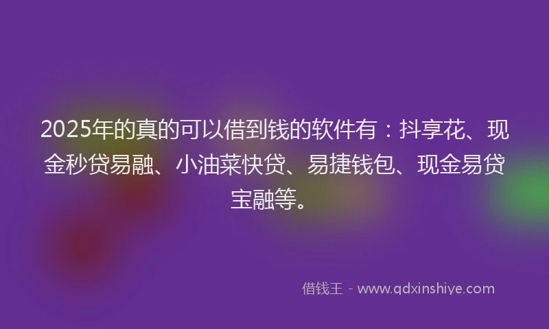 2025年的真的可以借到钱的软件有：抖享花、现金秒贷易融、小油菜快贷、易捷钱包、现金易贷宝融等。