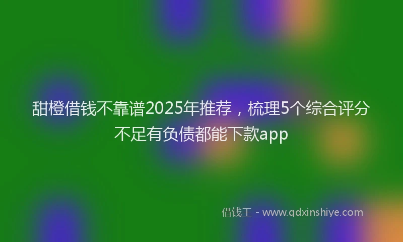 甜橙借钱不靠谱2025年推荐，梳理5个综合评分不足有负债都能下款app