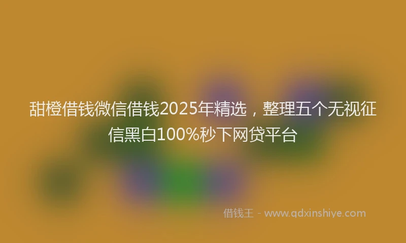 甜橙借钱微信借钱2025年精选，整理五个无视征信黑白100%秒下网贷平台