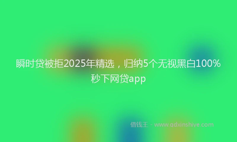 瞬时贷被拒2025年精选，归纳5个无视黑白100%秒下网贷app