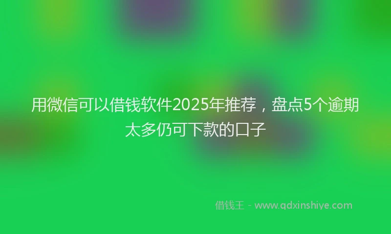 用微信可以借钱软件2025年推荐，盘点5个逾期太多仍可下款的口子