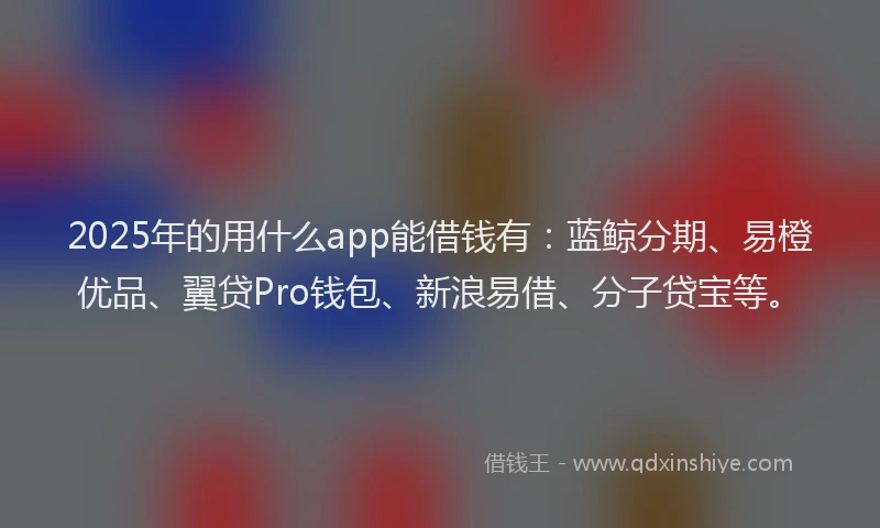 2025年的用什么app能借钱有：蓝鲸分期、易橙优品、翼贷Pro钱包、新浪易借、分子贷宝等。