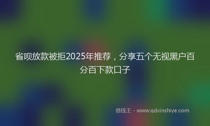 省呗放款被拒2025年推荐，分享五个无视黑户百分百下款口子