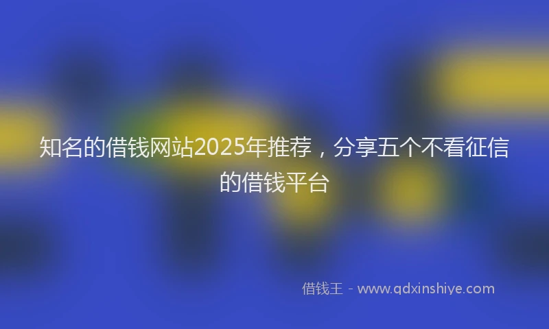 知名的借钱网站2025年推荐，分享五个不看征信的借钱平台