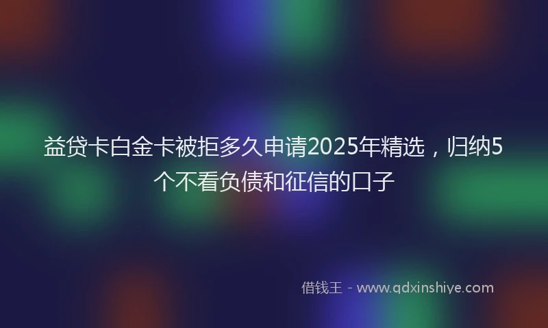 益贷卡白金卡被拒多久申请2025年精选，归纳5个不看负债和征信的口子
