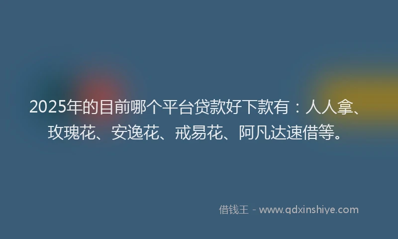 2025年的目前哪个平台贷款好下款有：人人拿、玫瑰花、安逸花、戒易花、阿凡达速借等。