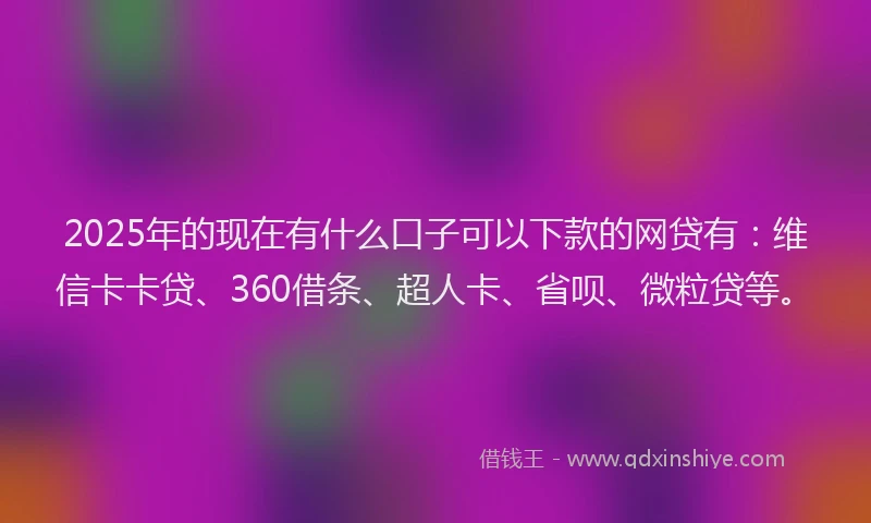 2025年的现在有什么口子可以下款的网贷有：维信卡卡贷、360借条、超人卡、省呗、微粒贷等。