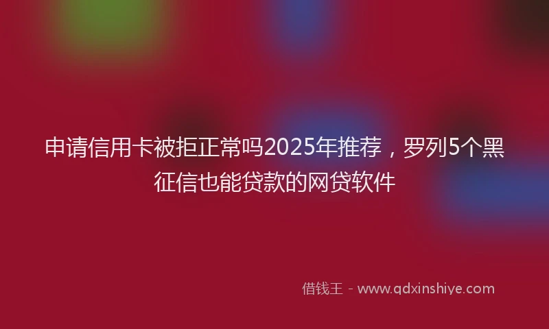 申请信用卡被拒正常吗2025年推荐，罗列5个黑征信也能贷款的网贷软件